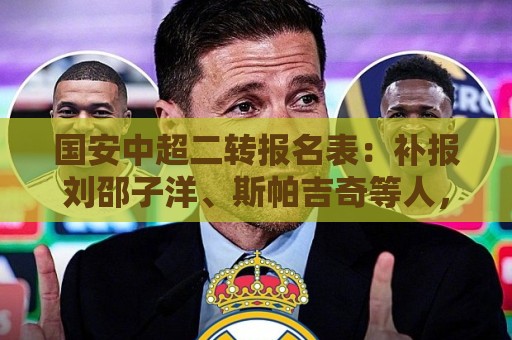 国安中超二转报名表:补报刘邵子洋、斯帕吉奇等人,撤销恩科洛洛 国安中超二转报名表:补报刘邵子洋、斯帕吉奇等人,撤销恩科洛洛