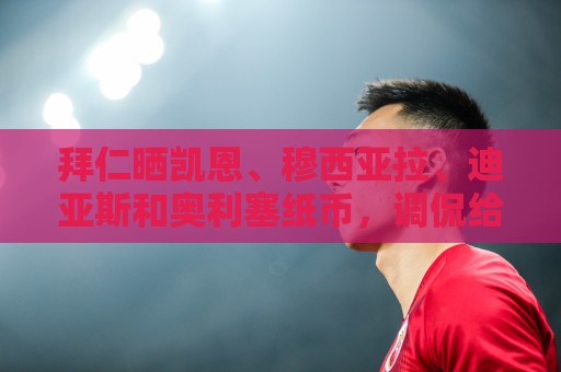 拜仁晒凯恩、穆西亚拉、迪亚斯和奥利塞纸币，调侃给欧元纸币建议