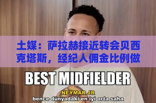 土媒:萨拉赫接近转会贝西克塔斯,经纪人佣金比例做出让步 土媒:萨拉赫接近转会贝西克塔斯,经纪人佣金比例做出让步