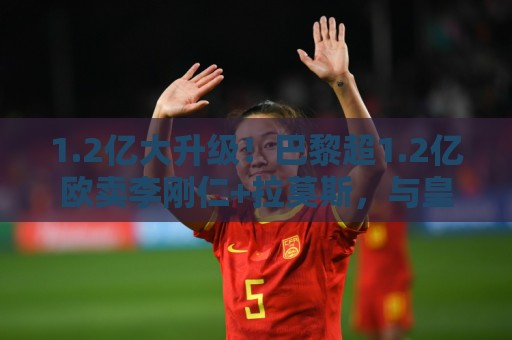 1.2亿大升级!巴黎超1.2亿欧卖李刚仁+拉莫斯,与皇马争迪奥曼德 1.2亿大升级!巴黎超1.2亿欧卖李刚仁+拉莫斯,与皇马争迪奥曼德