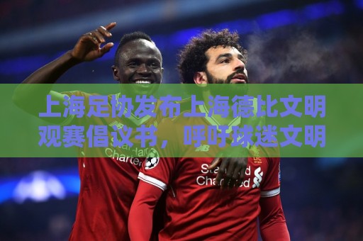 上海足协发布上海德比文明观赛倡议书，呼吁球迷文明表达情绪