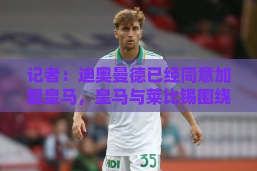 记者：迪奥曼德已经同意加盟皇马，皇马与莱比锡围绕1.2亿欧谈判