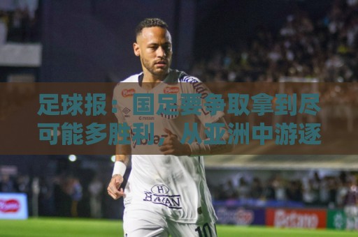 足球报:国足要争取拿到尽可能多胜利,从亚洲中游逐渐回到中上游 足球报:国足要争取拿到尽可能多胜利,从亚洲中游逐渐回到中上游