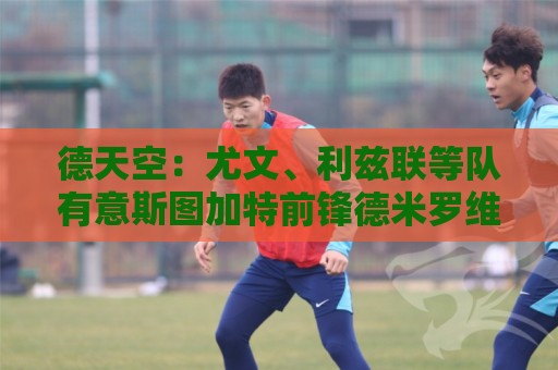 德天空:尤文、利兹联等队有意斯图加特前锋德米罗维奇 德天空:尤文、利兹联等队有意斯图加特前锋德米罗维奇