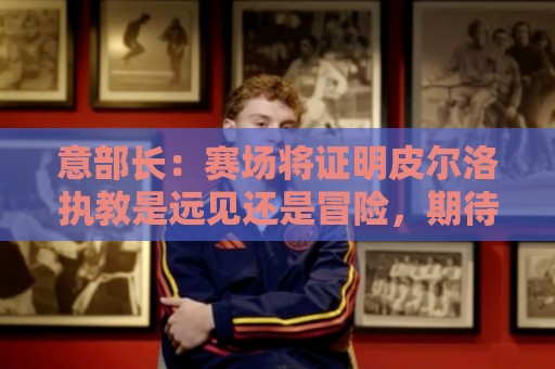 意部长:赛场将证明皮尔洛执教是远见还是冒险,期待他更上一层楼 意部长:赛场将证明皮尔洛执教是远见还是冒险,期待他更上一层楼