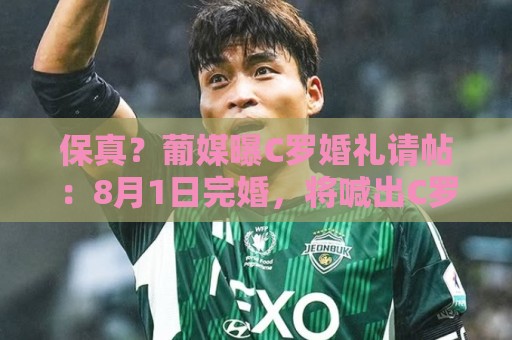 保真?葡媒曝C罗婚礼请帖:8月1日完婚,将喊出C罗标志性的‘Si’ 保真?葡媒曝C罗婚礼请帖:8月1日完婚,将喊出C罗标志性的‘Si’