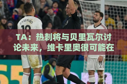 TA:热刺将与贝里瓦尔讨论未来,维卡里奥很可能在今夏离开球队 TA:热刺将与贝里瓦尔讨论未来,维卡里奥很可能在今夏离开球队