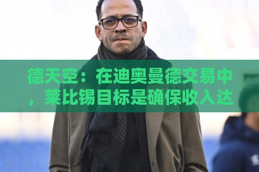 德天空:在迪奥曼德交易中,莱比锡目标是确保收入达到约1.2亿欧 德天空:在迪奥曼德交易中,莱比锡目标是确保收入达到约1.2亿欧