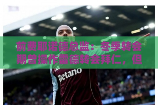 前费耶诺德总监:冬季转会期曾操作雷德转会拜仁,但因伤病被搁置 前费耶诺德总监:冬季转会期曾操作雷德转会拜仁,但因伤病被搁置