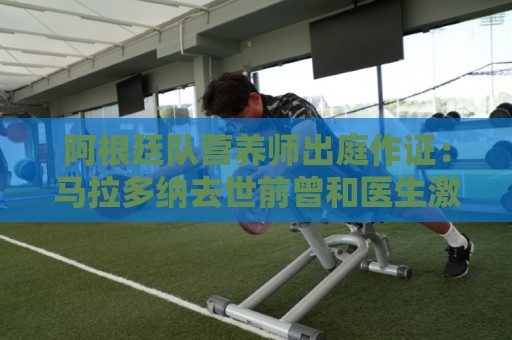 阿根廷队营养师出庭作证:马拉多纳去世前曾和医生激烈争吵 阿根廷队营养师出庭作证:马拉多纳去世前曾和医生激烈争吵
