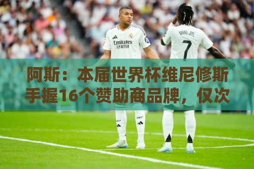 阿斯:本届世界杯维尼修斯手握16个赞助商品牌,仅次于内马尔20个 阿斯:本届世界杯维尼修斯手握16个赞助商品牌,仅次于内马尔20个