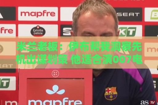 米兰老板:伊布帮我洞察先机出谋划策 他适合演007电影的反派 米兰老板:伊布帮我洞察先机出谋划策 他适合演007电影的反派