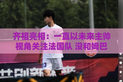 齐祖亮相:一直以未来主帅视角关注法国队 没和姆巴佩谈队长人选 齐祖亮相:一直以未来主帅视角关注法国队 没和姆巴佩谈队长人选