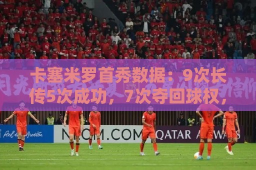 卡塞米罗首秀数据:9次长传5次成功,7次夺回球权,获评7.2分 卡塞米罗首秀数据:9次长传5次成功,7次夺回球权,获评7.2分
