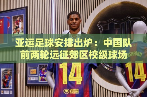 亚运足球安排出炉:中国队前两轮远征郊区校级球场 亚运足球安排出炉:中国队前两轮远征郊区校级球场