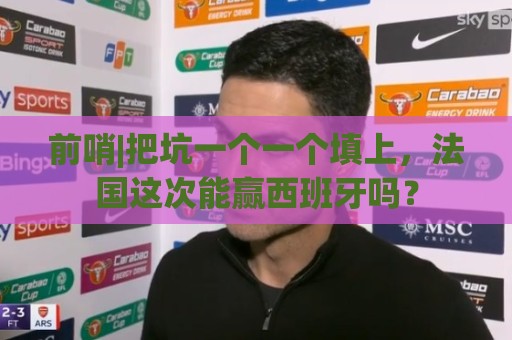 前哨|把坑一个一个填上,法国这次能赢西班牙吗? 前哨|把坑一个一个填上,法国这次能赢西班牙吗?