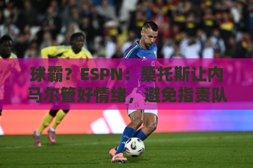 球霸?ESPN:桑托斯让内马尔管好情绪,避免指责队友引发社媒争议 球霸?ESPN:桑托斯让内马尔管好情绪,避免指责队友引发社媒争议