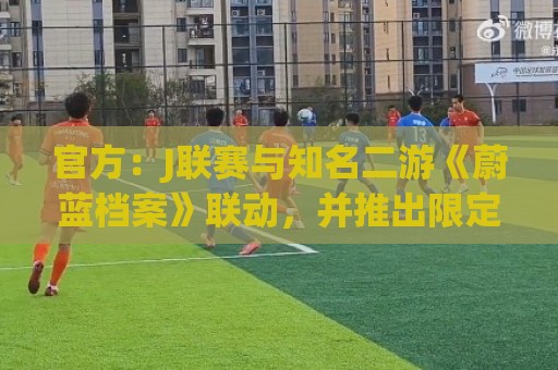 官方:J联赛与知名二游《蔚蓝档案》联动,并推出限定版周边 官方:J联赛与知名二游《蔚蓝档案》联动,并推出限定版周边