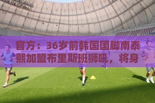 官方:36岁前韩国国脚南泰熙加盟布里斯班狮吼,将身披10号球衣 官方:36岁前韩国国脚南泰熙加盟布里斯班狮吼,将身披10号球衣