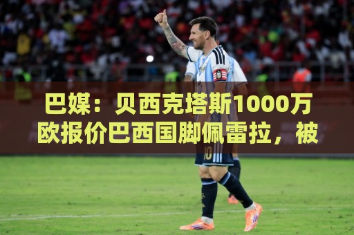 巴媒:贝西克塔斯1000万欧报价巴西国脚佩雷拉,被弗拉门戈拒绝 巴媒:贝西克塔斯1000万欧报价巴西国脚佩雷拉,被弗拉门戈拒绝