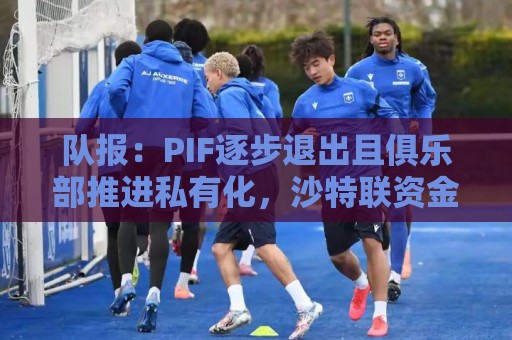 队报:PIF逐步退出且俱乐部推进私有化,沙特联资金投入将会减少 队报:PIF逐步退出且俱乐部推进私有化,沙特联资金投入将会减少