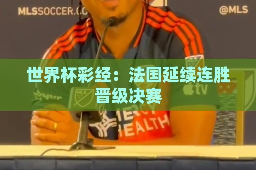 世界杯彩经:法国延续连胜晋级决赛 世界杯彩经:法国延续连胜晋级决赛