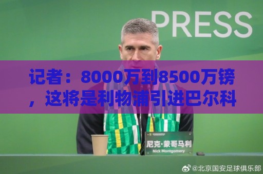 记者：8000万到8500万镑，这将是利物浦引进巴尔科拉的起步报价