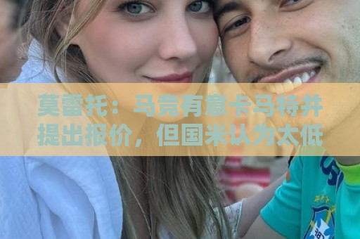 莫雷托：马竞有意卡马特并提出报价，但国米认为太低而没有接受