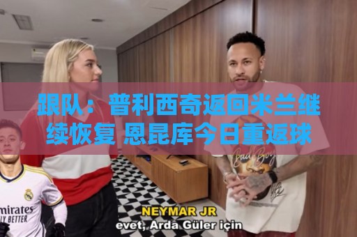跟队:普利西奇返回米兰继续恢复 恩昆库今日重返球队合练 跟队:普利西奇返回米兰继续恢复 恩昆库今日重返球队合练