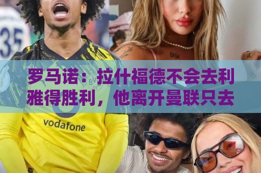 罗马诺:拉什福德不会去利雅得胜利,他离开曼联只去欧洲顶级球队 罗马诺:拉什福德不会去利雅得胜利,他离开曼联只去欧洲顶级球队