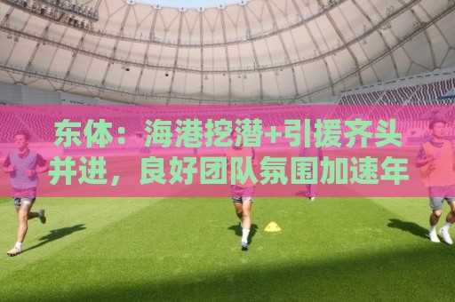 东体:海港挖潜+引援齐头并进,良好团队氛围加速年轻人成长 东体:海港挖潜+引援齐头并进,良好团队氛围加速年轻人成长