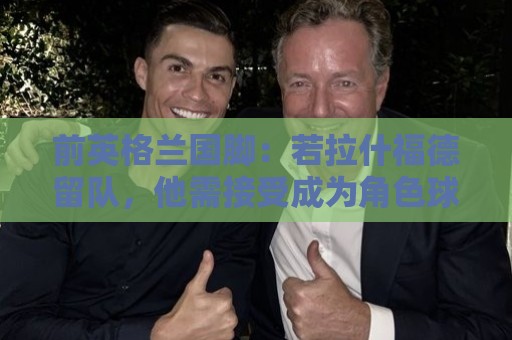 前英格兰国脚:若拉什福德留队,他需接受成为角色球员而并非首发 前英格兰国脚:若拉什福德留队,他需接受成为角色球员而并非首发