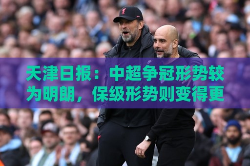 天津日报：中超争冠形势较为明朗，保级形势则变得更加错综复杂