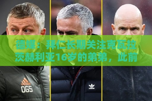 德媒:拜仁长期关注克瓦拉茨赫利亚16岁的弟弟,此前曾在拜仁试训 德媒:拜仁长期关注克瓦拉茨赫利亚16岁的弟弟,此前曾在拜仁试训