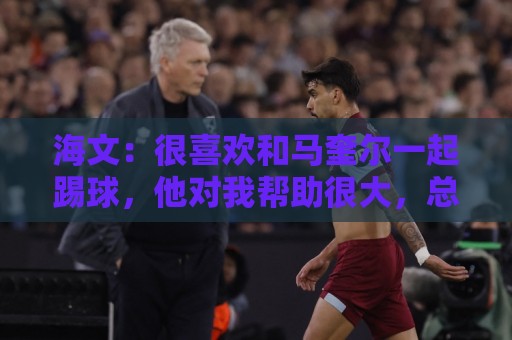 海文：很喜欢和马奎尔一起踢球，他对我帮助很大，总提醒我要交流