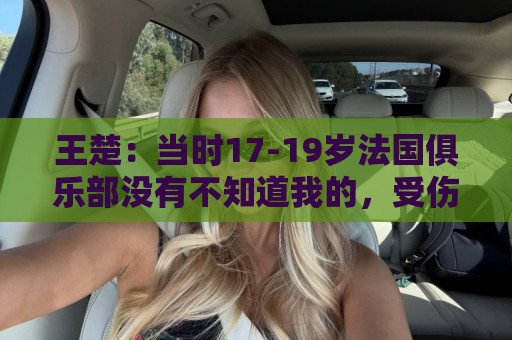 王楚:当时17-19岁法国俱乐部没有不知道我的,受伤后太着急了 王楚:当时17-19岁法国俱乐部没有不知道我的,受伤后太着急了