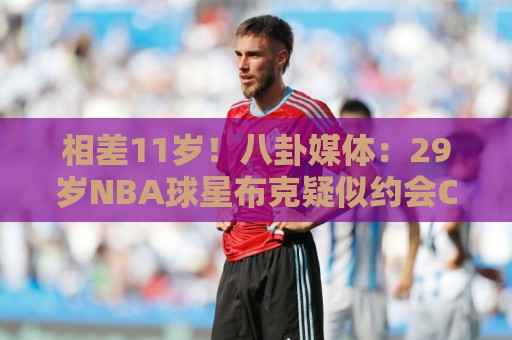 相差11岁！八卦媒体：29岁NBA球星布克疑似约会C罗前女友伊莲娜
