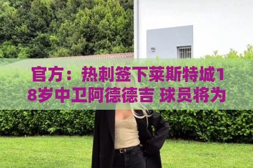 官方：热刺签下莱斯特城18岁中卫阿德德吉 球员将为U21效力