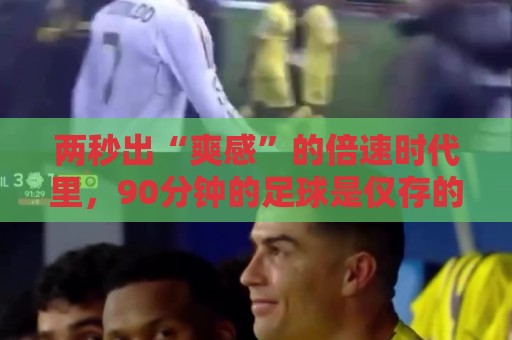两秒出“爽感”的倍速时代里,90分钟的足球是仅存的“原速浪漫” 两秒出“爽感”的倍速时代里,90分钟的足球是仅存的“原速浪漫”