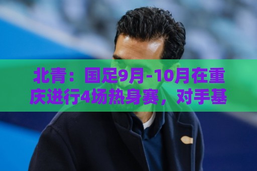 北青:国足9月-10月在重庆进行4场热身赛,对手基本确定 北青:国足9月-10月在重庆进行4场热身赛,对手基本确定