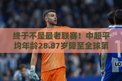 终于不是最老联赛!中超平均年龄28.87岁降至全球第2,秘鲁甲登顶 终于不是最老联赛!中超平均年龄28.87岁降至全球第2,秘鲁甲登顶