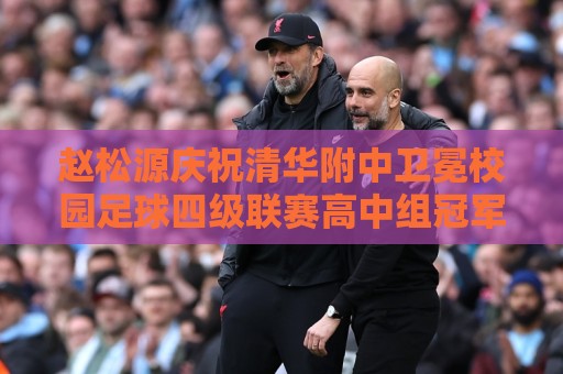 赵松源庆祝清华附中卫冕校园足球四级联赛高中组冠军:卫冕🏆 赵松源庆祝清华附中卫冕校园足球四级联赛高中组冠军:卫冕🏆