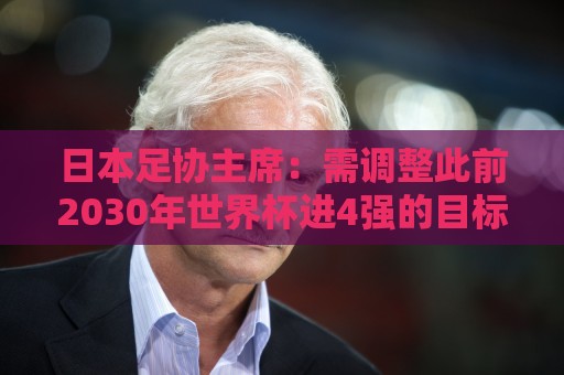 日本足协主席:需调整此前2030年世界杯进4强的目标 首先要进8强 日本足协主席:需调整此前2030年世界杯进4强的目标 首先要进8强