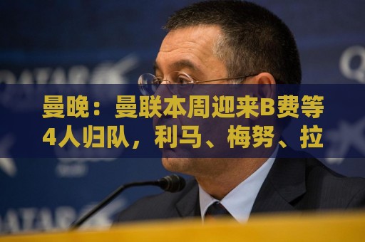 曼晚：曼联本周迎来B费等4人归队，利马、梅努、拉什福德下周回归