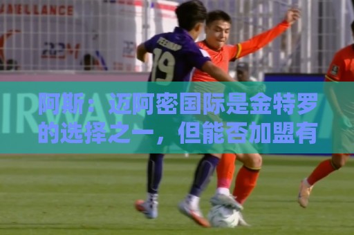 阿斯：迈阿密国际是金特罗的选择之一，但能否加盟有待观察