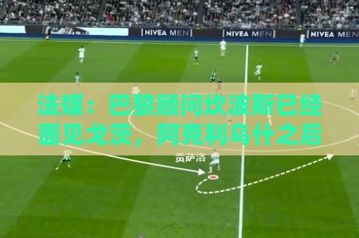 法媒:巴黎顾问坎波斯已经面见戈茨,阿克利乌什之后还想签下他 法媒:巴黎顾问坎波斯已经面见戈茨,阿克利乌什之后还想签下他