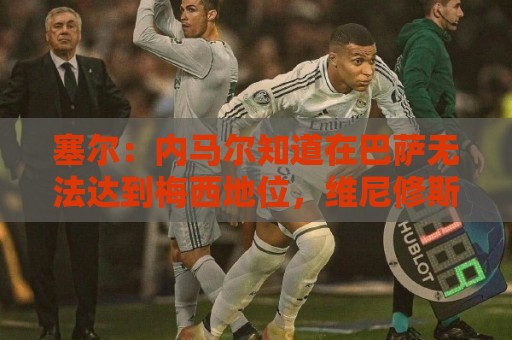 塞尔:内马尔知道在巴萨无法达到梅西地位,维尼修斯目前处境相似 塞尔:内马尔知道在巴萨无法达到梅西地位,维尼修斯目前处境相似