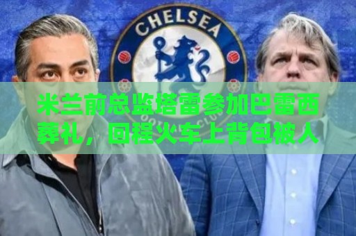米兰前总监塔雷参加巴雷西葬礼,回程火车上背包被人偷走 米兰前总监塔雷参加巴雷西葬礼,回程火车上背包被人偷走