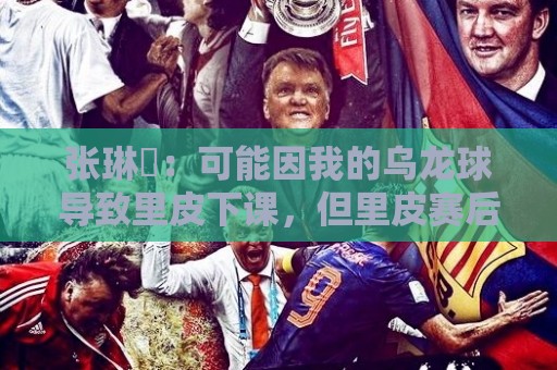 张琳芃：可能因我的乌龙球导致里皮下课，但里皮赛后一直安慰我