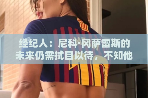 经纪人：尼科·冈萨雷斯的未来仍需拭目以待，不知他是否留在尤文